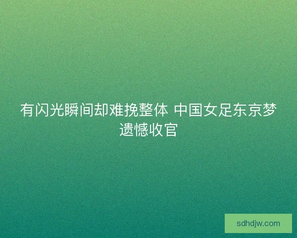 有闪光瞬间却难挽整体 中国女足东京梦遗憾收官
