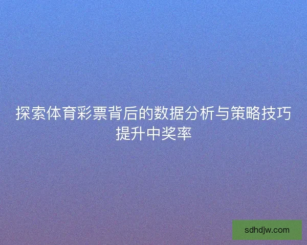探索体育彩票背后的数据分析与策略技巧提升中奖率
